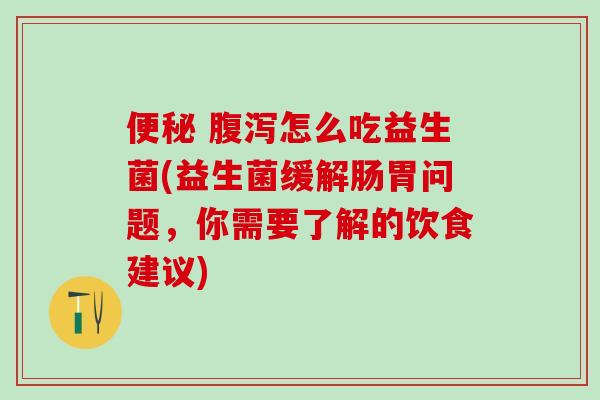  怎么吃益生菌(益生菌缓解肠胃问题，你需要了解的饮食建议)