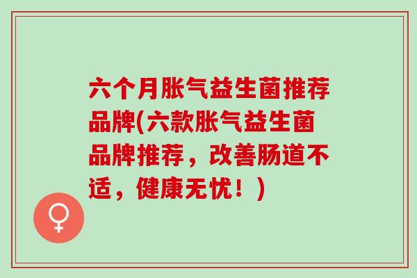 六个月益生菌推荐品牌(六款益生菌品牌推荐，改善肠道不适，健康无忧！)