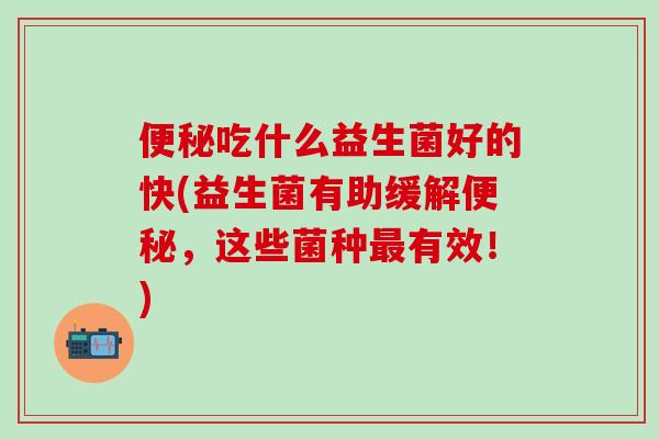 吃什么益生菌好的快(益生菌有助缓解,这些菌种有效!) 吃什么益生菌好的快(益生菌有助缓解,这些菌种有效!)
