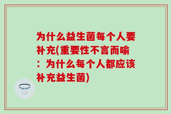 为什么益生菌每个人要补充(重要性不言而喻:为什么每个人都应该补充益生菌) 为什么益生菌每个人要补充(重要性不言而喻:为什么每个人都应该补充益生菌)