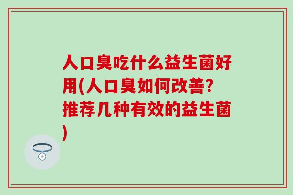 人吃什么益生菌好用(人如何改善?推荐几种有效的益生菌) 人吃什么益生菌好用(人如何改善?推荐几种有效的益生菌)