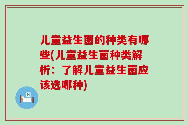 儿童益生菌的种类有哪些(儿童益生菌种类解析:了解儿童益生菌应该选哪种) 儿童益生菌的种类有哪些(儿童益生菌种类解析:了解儿童益生菌应该选哪种)