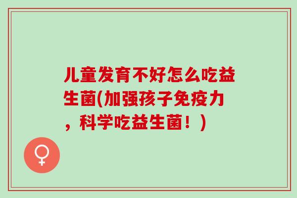 儿童发育不好怎么吃益生菌(加强孩子力,科学吃益生菌!) 儿童发育不好怎么吃益生菌(加强孩子力,科学吃益生菌!)