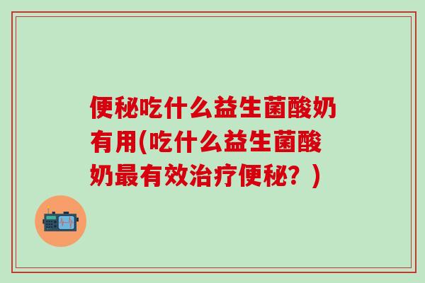 吃什么益生菌酸奶有用(吃什么益生菌酸奶有效？)