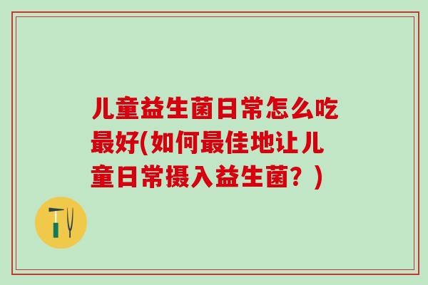 儿童益生菌日常怎么吃好(如何佳地让儿童日常摄入益生菌?) 儿童益生菌日常怎么吃好(如何佳地让儿童日常摄入益生菌?)