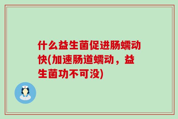 什么益生菌促进肠蠕动快(加速肠道蠕动，益生菌功不可没)