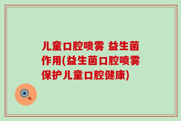 儿童口腔喷雾 益生菌作用(益生菌口腔喷雾保护儿童口腔健康) 儿童口腔喷雾 益生菌作用(益生菌口腔喷雾保护儿童口腔健康)