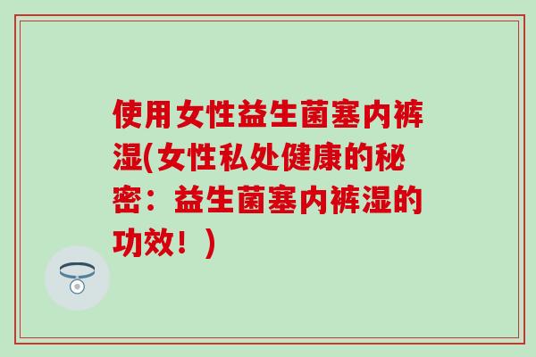 使用女性益生菌塞内裤湿(女性私处健康的秘密：益生菌塞内裤湿的功效！)