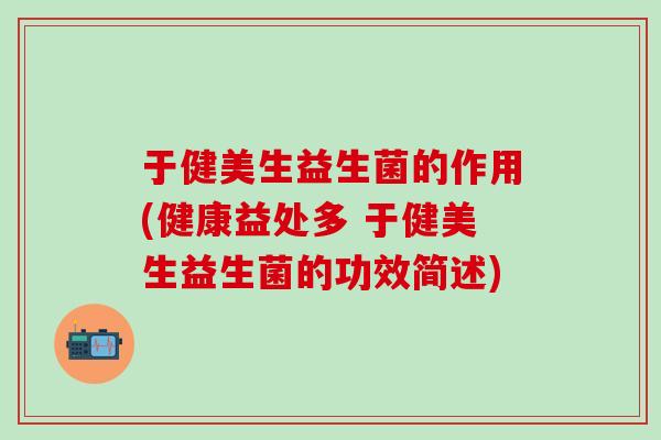于健美生益生菌的作用(健康益处多 于健美生益生菌的功效简述)