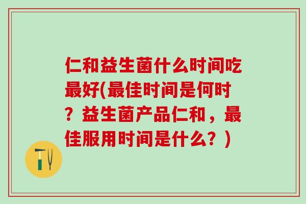 仁和益生菌什么时间吃好(佳时间是何时？益生菌产品仁和，佳服用时间是什么？)