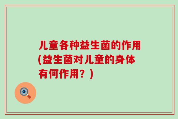 儿童各种益生菌的作用(益生菌对儿童的身体有何作用?) 儿童各种益生菌的作用(益生菌对儿童的身体有何作用?)