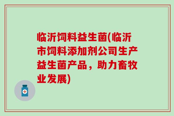 临沂饲料益生菌(临沂市饲料添加剂公司生产益生菌产品，助力畜牧业发展)