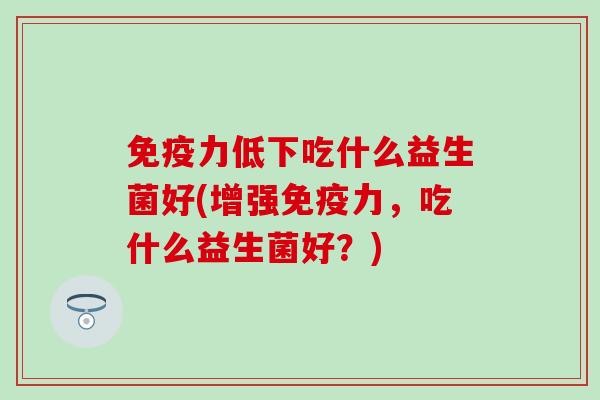 力低下吃什么益生菌好(增强力，吃什么益生菌好？)