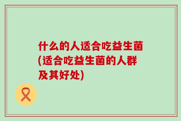 什么的人适合吃益生菌(适合吃益生菌的人群及其好处)