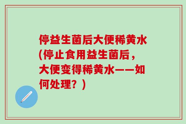 停益生菌后大便稀黄水(停止食用益生菌后，大便变得稀黄水——如何处理？)