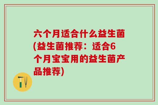 六个月适合什么益生菌(益生菌推荐:适合6个月宝宝用的益生菌产品推荐) 六个月适合什么益生菌(益生菌推荐:适合6个月宝宝用的益生菌产品推荐)