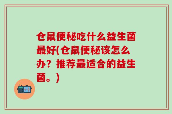 仓鼠吃什么益生菌好(仓鼠该怎么办?推荐适合的益生菌。) 仓鼠吃什么益生菌好(仓鼠该怎么办?推荐适合的益生菌。)