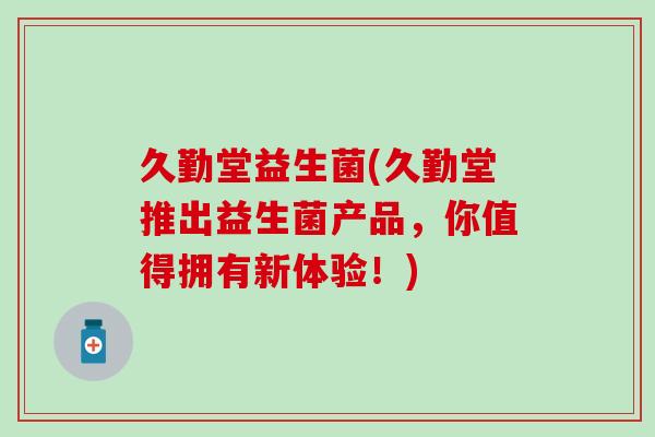 久勤堂益生菌(久勤堂推出益生菌产品，你值得拥有新体验！)