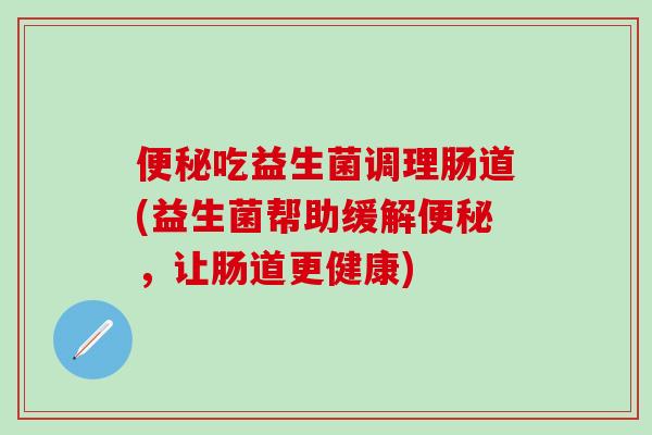 吃益生菌调理肠道(益生菌帮助缓解，让肠道更健康)