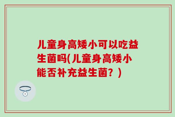 儿童身高矮小可以吃益生菌吗(儿童身高矮小能否补充益生菌？)