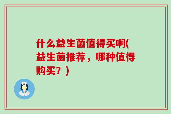 什么益生菌值得买啊(益生菌推荐，哪种值得购买？)