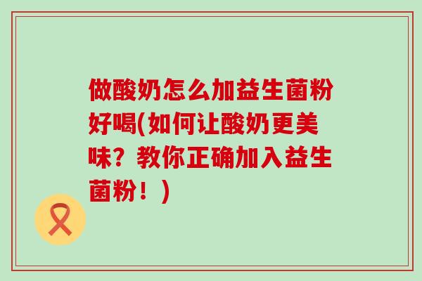 做酸奶怎么加益生菌粉好喝(如何让酸奶更美味?教你正确加入益生菌粉!) 做酸奶怎么加益生菌粉好喝(如何让酸奶更美味?教你正确加入益生菌粉!)
