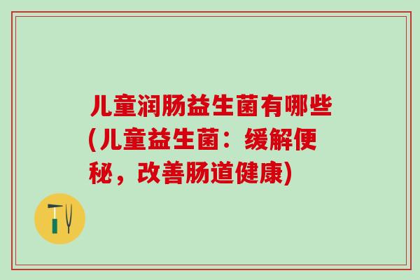 儿童润肠益生菌有哪些(儿童益生菌:缓解,改善肠道健康) 儿童润肠益生菌有哪些(儿童益生菌:缓解,改善肠道健康)