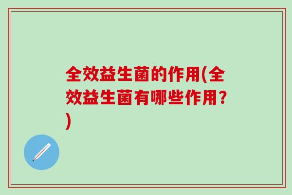 全效益生菌的作用(全效益生菌有哪些作用?) 全效益生菌的作用(全效益生菌有哪些作用?)