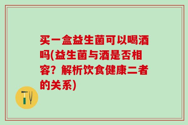买一盒益生菌可以喝酒吗(益生菌与酒是否相容?解析饮食健康二者的关系) 买一盒益生菌可以喝酒吗(益生菌与酒是否相容?解析饮食健康二者的关系)