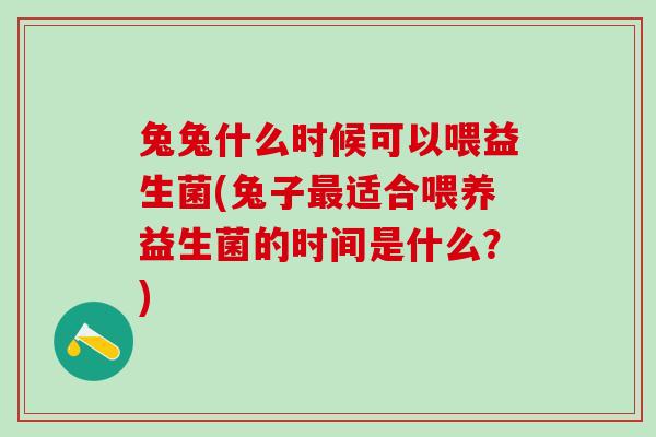 兔兔什么时候可以喂益生菌(兔子适合喂养益生菌的时间是什么?) 兔兔什么时候可以喂益生菌(兔子适合喂养益生菌的时间是什么?)