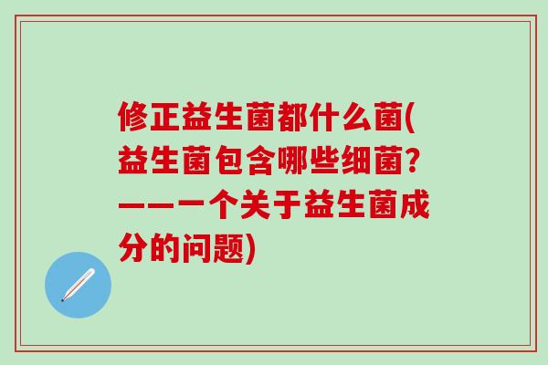 修正益生菌都什么菌(益生菌包含哪些？——一个关于益生菌成分的问题)