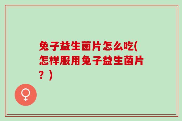 兔子益生菌片怎么吃(怎样服用兔子益生菌片?) 兔子益生菌片怎么吃(怎样服用兔子益生菌片?)
