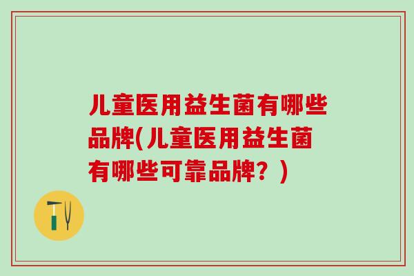 儿童医用益生菌有哪些品牌(儿童医用益生菌有哪些可靠品牌？)