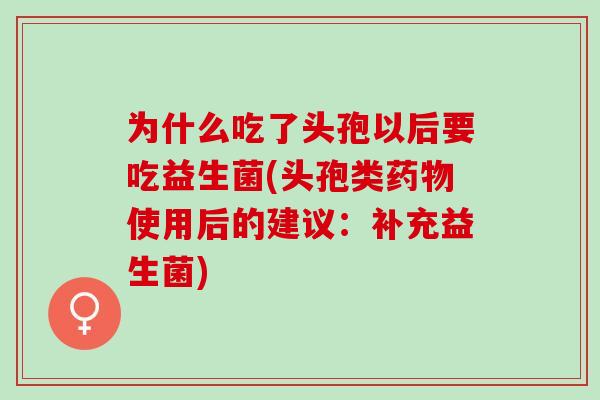 为什么吃了头孢以后要吃益生菌(头孢类使用后的建议:补充益生菌) 为什么吃了头孢以后要吃益生菌(头孢类使用后的建议:补充益生菌)