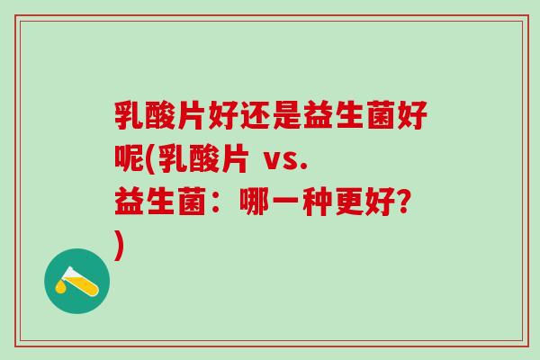 乳酸片好还是益生菌好呢(乳酸片 vs. 益生菌：哪一种更好？)