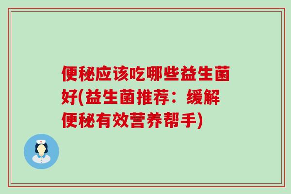 应该吃哪些益生菌好(益生菌推荐:缓解有效营养帮手) 应该吃哪些益生菌好(益生菌推荐:缓解有效营养帮手)