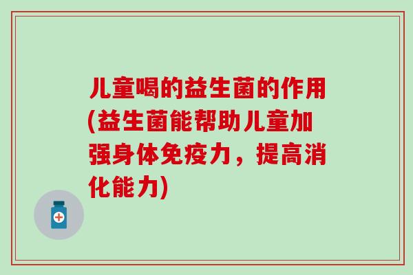 儿童喝的益生菌的作用(益生菌能帮助儿童加强身体力，提高消化能力)