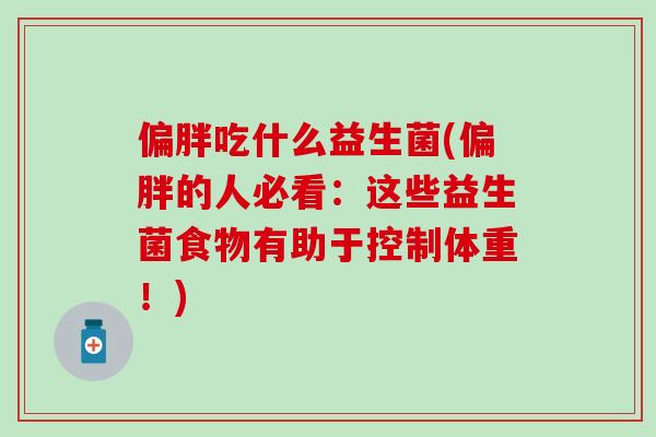 偏胖吃什么益生菌(偏胖的人必看:这些益生菌食物有助于控制体重!) 偏胖吃什么益生菌(偏胖的人必看:这些益生菌食物有助于控制体重!)
