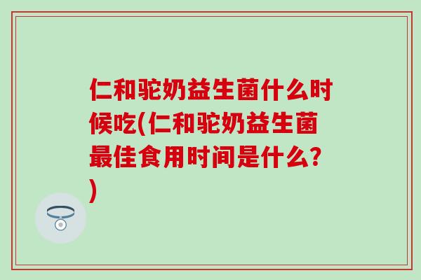 仁和驼奶益生菌什么时候吃(仁和驼奶益生菌佳食用时间是什么？)