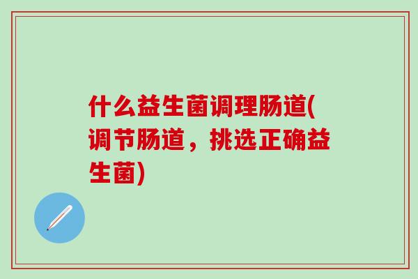 什么益生菌调理肠道(调节肠道,挑选正确益生菌) 什么益生菌调理肠道(调节肠道,挑选正确益生菌)