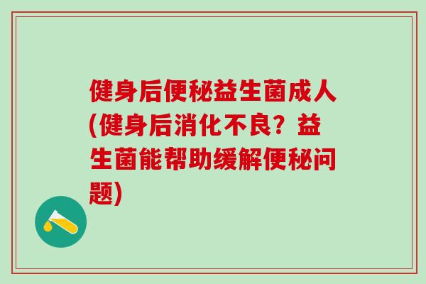 健身后益生菌成人(健身后?益生菌能帮助缓解问题) 健身后益生菌成人(健身后?益生菌能帮助缓解问题)
