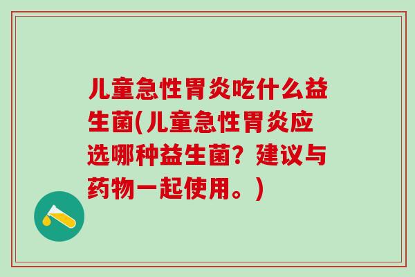 儿童急性吃什么益生菌(儿童急性应选哪种益生菌?建议与一起使用。) 儿童急性吃什么益生菌(儿童急性应选哪种益生菌?建议与一起使用。)