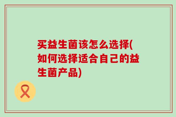 买益生菌该怎么选择(如何选择适合自己的益生菌产品) 买益生菌该怎么选择(如何选择适合自己的益生菌产品)