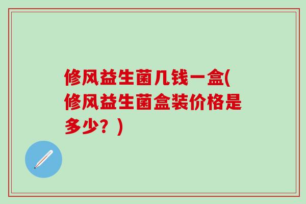 修风益生菌几钱一盒(修风益生菌盒装价格是多少?) 修风益生菌几钱一盒(修风益生菌盒装价格是多少?)