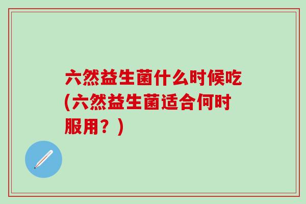 六然益生菌什么时候吃(六然益生菌适合何时服用?) 六然益生菌什么时候吃(六然益生菌适合何时服用?)