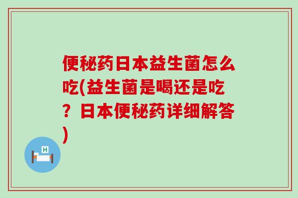 药日本益生菌怎么吃(益生菌是喝还是吃?日本药详细解答) 药日本益生菌怎么吃(益生菌是喝还是吃?日本药详细解答)