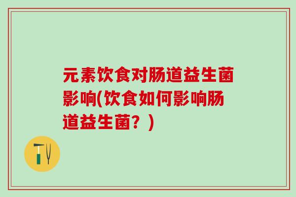 元素饮食对肠道益生菌影响(饮食如何影响肠道益生菌?) 元素饮食对肠道益生菌影响(饮食如何影响肠道益生菌?)