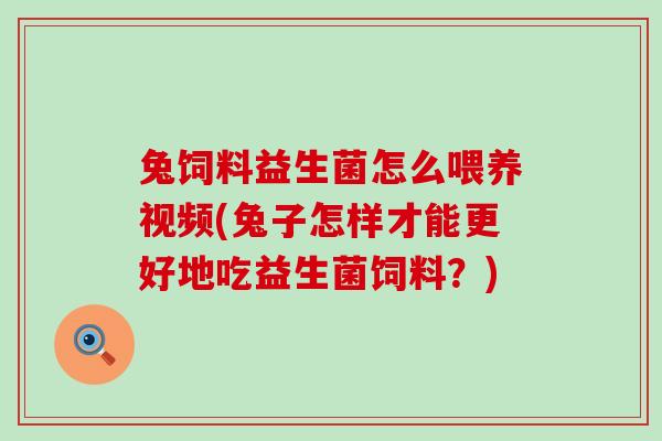 兔饲料益生菌怎么喂养视频(兔子怎样才能更好地吃益生菌饲料？)