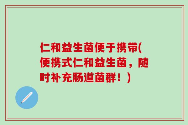 仁和益生菌便于携带(便携式仁和益生菌，随时补充肠道菌群！)