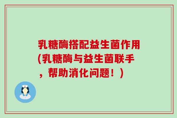 乳糖酶搭配益生菌作用(乳糖酶与益生菌联手,帮助消化问题!) 乳糖酶搭配益生菌作用(乳糖酶与益生菌联手,帮助消化问题!)
